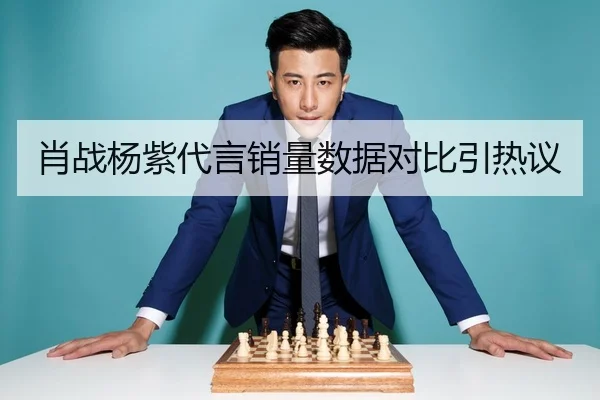 肖战杨紫代言销量数据对比引热议