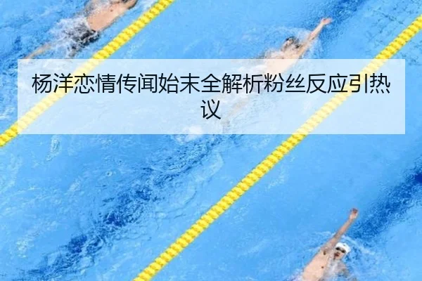 杨洋恋情传闻始末全解析粉丝反应引热议